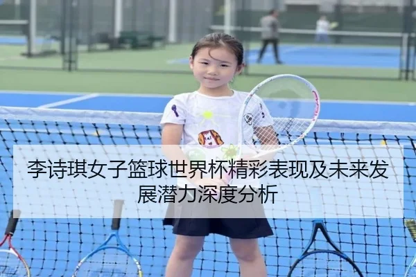 李诗琪女子篮球世界杯精彩表现及未来发展潜力深度分析（STAR SPORTS）