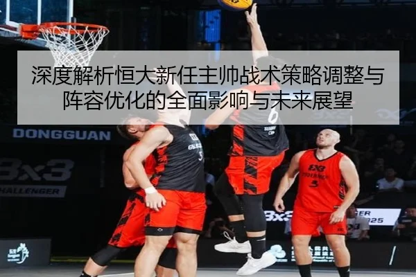 深度解析恒大新任主帅战术策略调整与阵容优化的全面影响与未来展望（STAR SPORTS）
